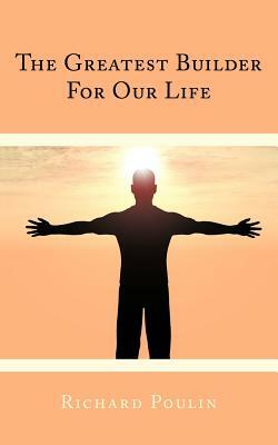 The Greatest Builder for Our Life by Richard Poulin