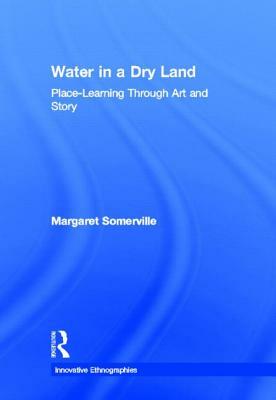 Water in a Dry Land: Place-Learning Through Art and Story by Margaret Somerville