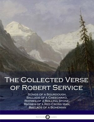 The Collected Verse of Robert Service: Songs of a Sourdough, Ballads of a Cheechako, Rhymes of a Rolling Stone, Rhymes of a Red Cross Man, Ballads of a Bohemian by Robert W. Service