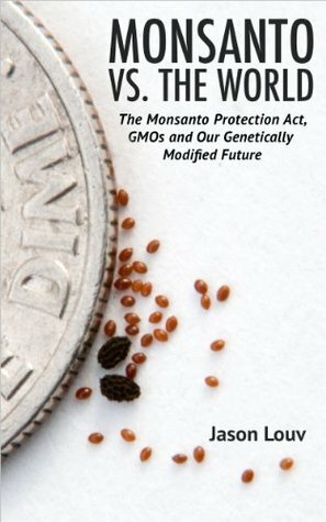 Monsanto vs. the World: The Monsanto Protection Act, GMOs and Our Genetically Modified Future by Jason Louv