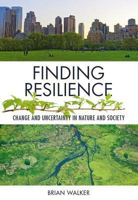 Finding Resilience: Change and Uncertainty in Nature and Society by Brian Walker