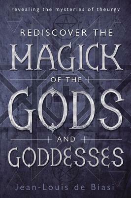 Rediscover the Magick of the Gods and Goddesses: Revealing the Mysteries of Theurgy by Jean-Louis De Biasi