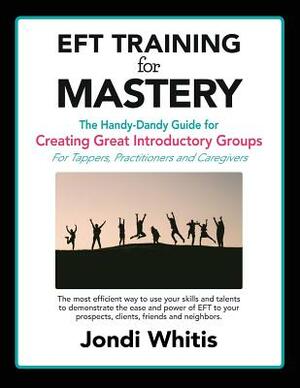 Eft Training for Mastery: The Handy-Dandy Guide for Creating Great Introductory Groups for Tappers, Practitioners & Helping Professions by Jondi Whitis