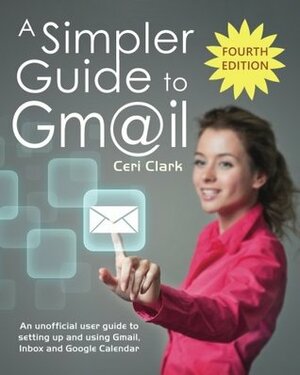 A Simpler Guide to Gmail: An Unofficial User Guide to Setting Up and Using Gmail, Inbox and Google Calendar by Ceri Clark