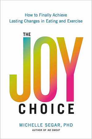 The Joy Choice: How to Finally Achieve Lasting Changes in Eating and Exercise by Dr. Michelle Segar