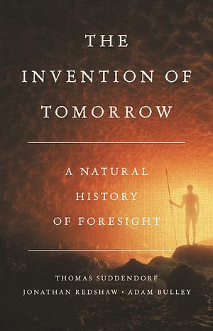 The Invention of Tomorrow: A Natural History of Foresight by Thomas Suddendorf, Adam Bulley, Jonathan Redshaw