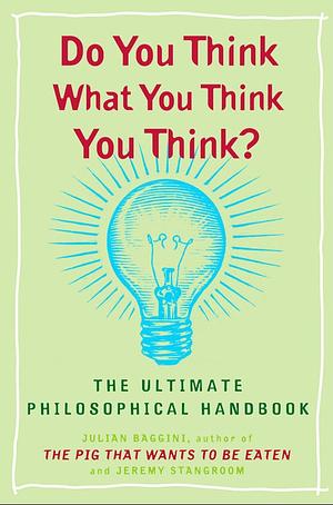 Do You Think What You Think You Think?: The Ultimate Philosophical Handbook by Julian Baggini, Jeremy Stangroom