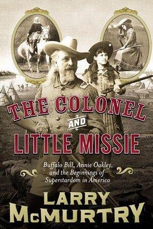 The Colonel and Little Missie: Buffalo Bill, Annie Oakley, and the Beginnings of by Larry McMurtry, Larry McMurtry