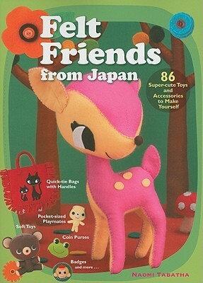 Felt Friends from Japan: 86 Super-Cute Toys and Accessories to Make Yourself by Naomi Tabatha