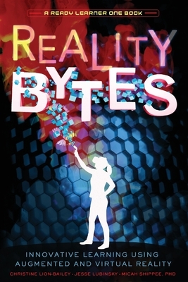 Reality Bytes: Innovative Learning Using Augmented and Virtual Reality by Christine Lion-Bailey, Phd Micah Shippee, Jesse Lubinsky