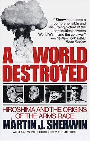 A World Destroyed: Hiroshima and the Origins of the Arms Race by Martin J. Sherwin, Martin J. Sherwin