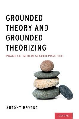 Grounded Theory and Grounded Theorizing: Pragmatism in Research Practice by Antony Bryant