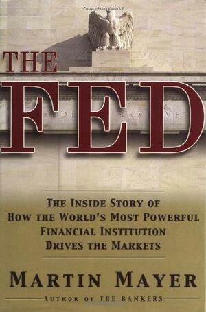 The Fed: The Inside Story of How the World's Most Powerful Financial Institution Drives the Markets by Martin Mayer