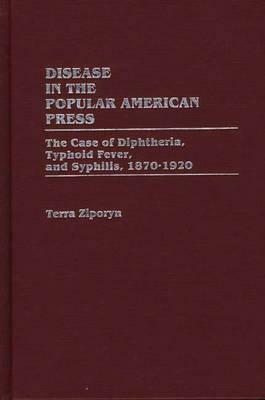 Disease in the Popular American Press: The Case of Diphtheria, Typhoid Fever, and Syphilis, 1870-1920 by Terra Ziporyn