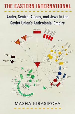 The Eastern International: Arabs, Central Asians, and Jews in the Soviet Union's Anticolonial Empire by Masha Kirasirova