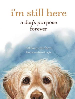 I'm Still Here: A Dog's Purpose Forever by Cathryn Michon
