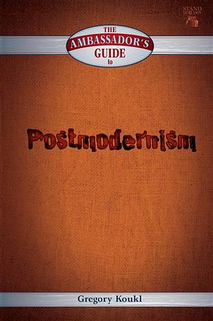The Ambassador's Guide to Postmodernism by Gregory Koukl