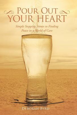 Pour Out Your Heart: Simple Stepping Stones to Finding Peace in a World of Care by Deborah Byrd