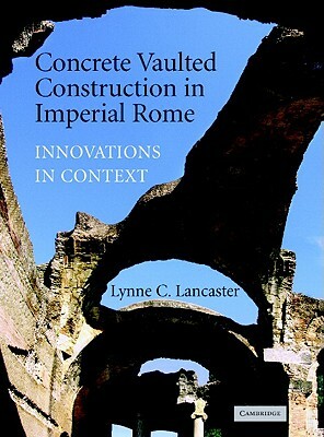 Concrete Vaulted Construction in Imperial Rome: Innovations in Context by Lynne C. Lancaster