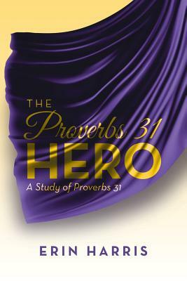 The Proverbs 31 Hero: A Study of Proverbs 31 by Erin Harris