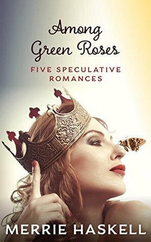 Among Green Roses: Five Speculative Romances by Merrie Haskell