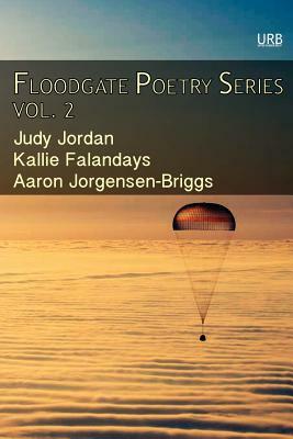 Floodgate Poetry Series Vol. 2: Three Chapbooks by Three Poets in a Single Volume by Judy Jordan, Kallie Falandays, Aaron Jorgensen-Briggs