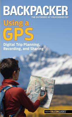 Backpacker Using a GPS: Digital Trip Planning, Recording, and Sharing by Bruce Grubbs