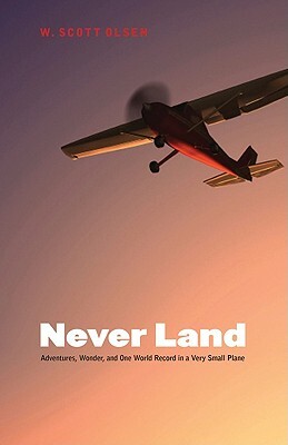 Never Land: Adventures, Wonder, and One World Record in a Very Small Plane by W. Scott Olsen