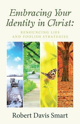 Embracing Your Identity in Christ: Renouncing Lies and Foolish Strategies by Robert Davis Smart