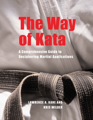 The Way of Kata: A Comprehensive Guide to Deciphering Martial Applications by Lawrence A. Kane, Kris Wilder