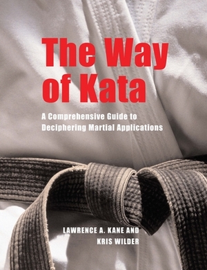 The Way of Kata: A Comprehensive Guide to Deciphering Martial Applications by Kris Wilder, Lawrence A. Kane