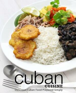 Cuban Cuisine: Delicious Cuban Food Prepared Simply by Booksumo Press