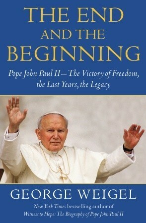 The End and the Beginning: Pope John Paul II -- The Victory of Freedom, the Last Years, the Legacy by George Weigel