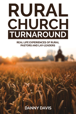 Rural Church Turnaround: Real Life Experiences of Rural Pastors and Lay-Leaders by Danny Davis
