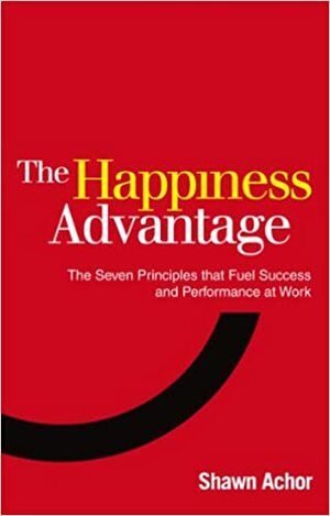 The Happiness Advantage: The Seven Principles of Positive Psychology that Fuel Success and Performance at Work by Shawn Achor