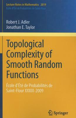 Topological Complexity of Smooth Random Functions: École d'Été de Probabilités de Saint-Flour XXXIX-2009 by Jonathan E. Taylor, Robert Adler