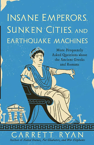 Insane Emperors, Sunken Cities, and Earthquake Machines: More Frequently Asked Questions about the Ancient Greeks and Romans by Garrett Ryan