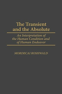 The Transient and the Absolute: An Interpretation of the Human Condition and of Human Endeavor by Mordecai Roshwald
