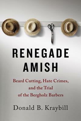 Renegade Amish: Beard Cutting, Hate Crimes, and the Trial of the Bergholz Barbers by Donald B. Kraybill