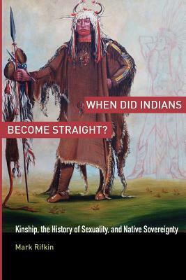 When Did Indians Become Straight?: Kinship, the History of Sexuality, and Native Sovereignty by Mark Rifkin