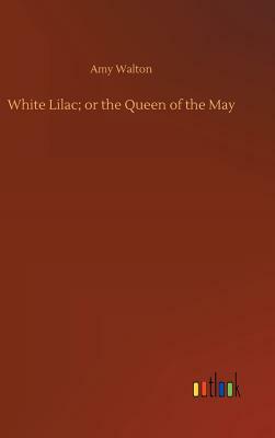 White Lilac; Or the Queen of the May by Amy Walton