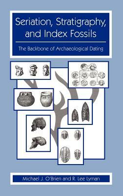 Seriation, Stratigraphy, and Index Fossils: The Backbone of Archaeological Dating by R. Lee Lyman, Michael J. O'Brien