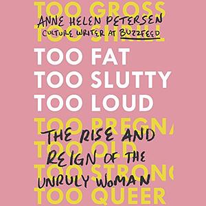 Too Fat, Too Slutty, Too Loud: The Rise and Reign of the Unruly Woman by Anne Helen Petersen