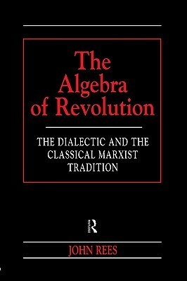 The Algebra of Revolution: The Dialectic and the Classical Marxist Tradition by John Rees