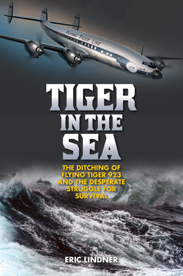 Tiger in the Sea: The Ditching of Flying Tiger 923 and the Desperate Struggle for Survival by Eric Lindner