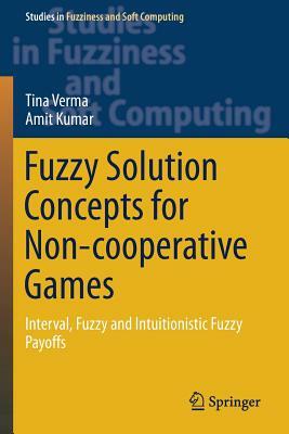 Fuzzy Solution Concepts for Non-cooperative Games: Interval, Fuzzy and Intuitionistic Fuzzy Payoffs by Tina Verma, Amit Kumar