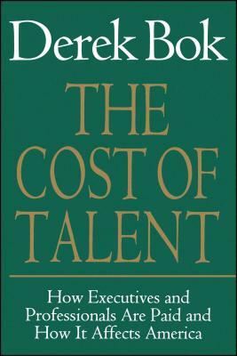 The Cost of Talent: How Executives and Professionals Are Paid and How It Affects America by Derek Curtis Bok
