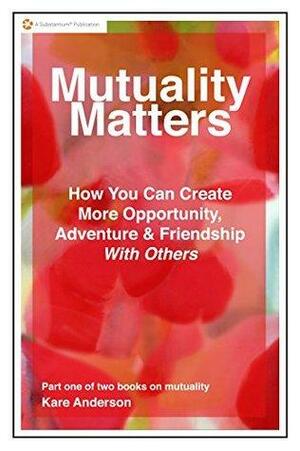 Mutuality Matters How You Can Create More Opportunity, Adventure & Friendship With Others by Kare Anderson