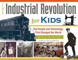 The Industrial Revolution for Kids: The People and Technology That Changed the World, with 21 Activities by Cheryl Mullenbach