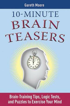 10-Minute Brain Teasers: Brain-Training Tips, Logic Tests, and Puzzles to Exercise Your Mind by Gareth Moore